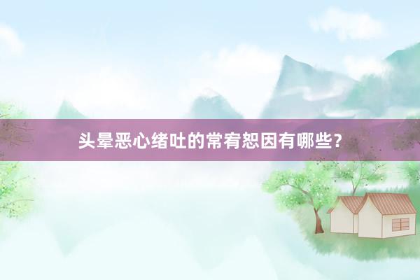 头晕恶心绪吐的常宥恕因有哪些？