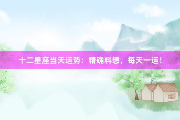 十二星座当天运势：精确料想，每天一运！