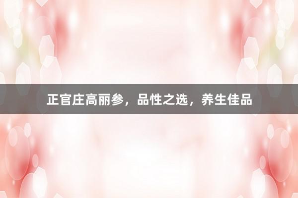 正官庄高丽参，品性之选，养生佳品