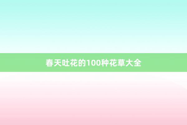 春天吐花的100种花草大全