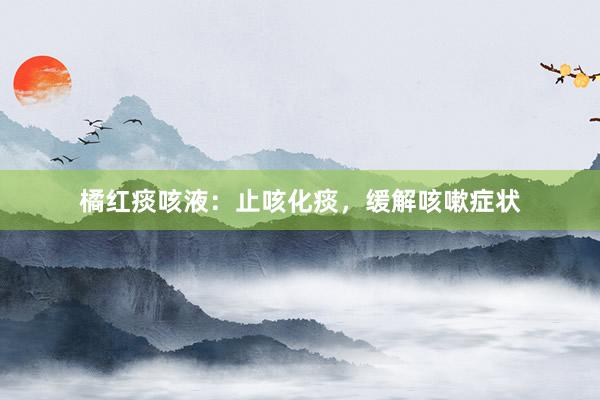 橘红痰咳液：止咳化痰，缓解咳嗽症状
