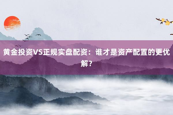 黄金投资VS正规实盘配资:谁才是资产配置的更优解?