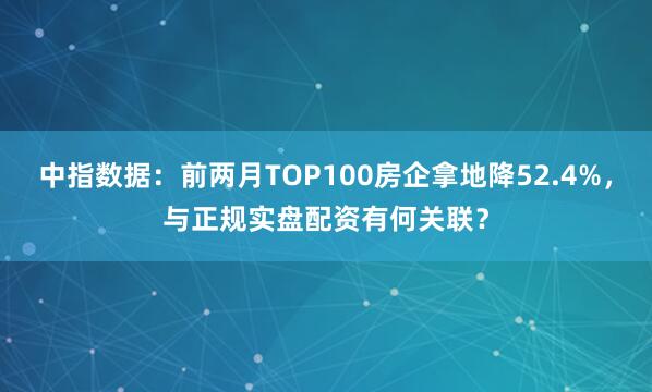 中指数据：前两月TOP100房企拿地降52.4%，与正规实盘配资有何关联？