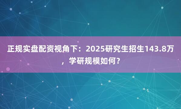 正规实盘配资视角下:2025研究生招生143.8万,学研规模如何?