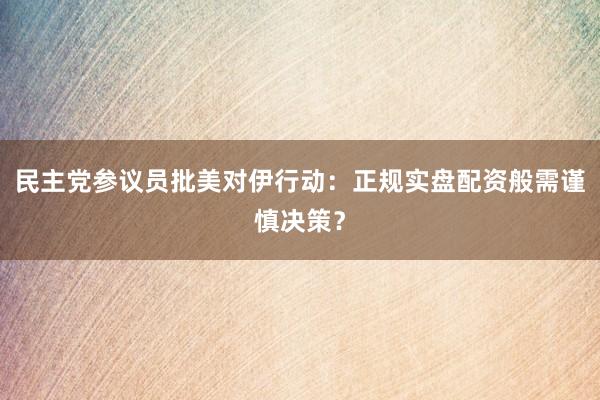 民主党参议员批美对伊行动：正规实盘配资般需谨慎决策？