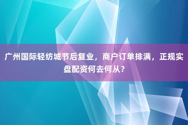广州国际轻纺城节后复业，商户订单排满，正规实盘配资何去何从？