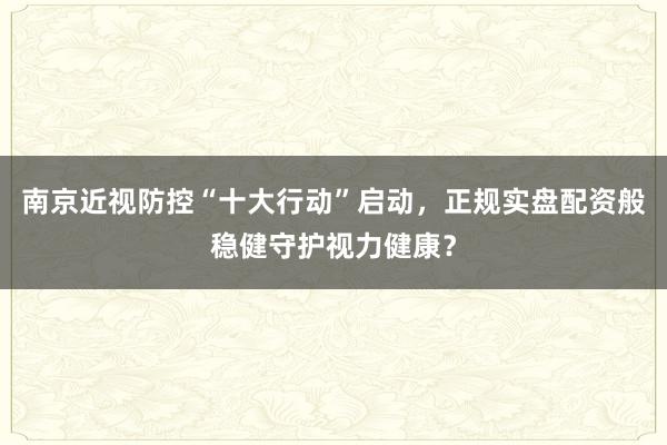 南京近视防控“十大行动”启动,正规实盘配资般稳健守护视力健康?