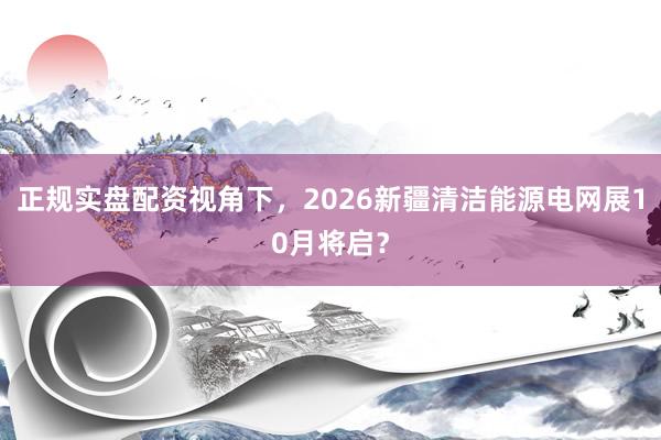 正规实盘配资视角下,2026新疆清洁能源电网展10月将启?