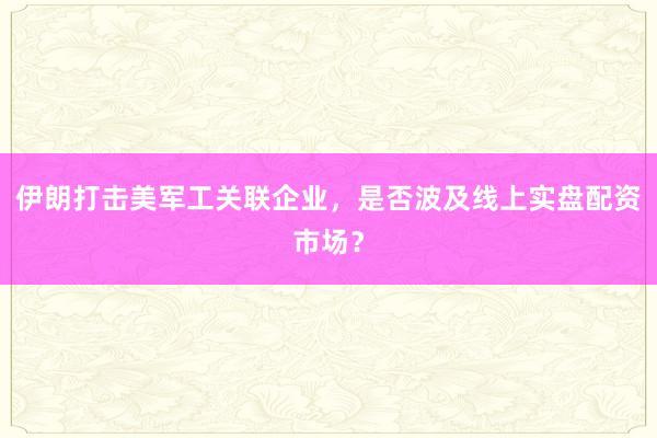 伊朗打击美军工关联企业,是否波及线上实盘配资市场?