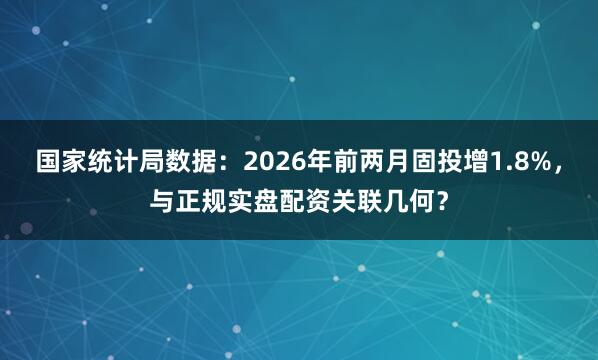 国家统计局数据：2026年前两月固投增1.8%，与正规实盘配资关联几何？