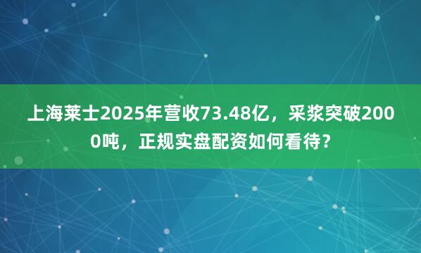上海莱士2025年营收73.48亿，采浆突破2000吨，<a href=