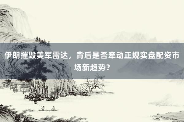 伊朗摧毁美军雷达，背后是否牵动正规实盘配资市场新趋势？