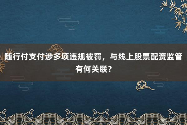 随行付支付涉多项违规被罚,与线上股票配资监管有何关联?