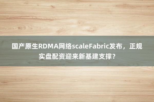 国产原生RDMA网络scaleFabric发布，正规实盘配资迎来新基建支撑？