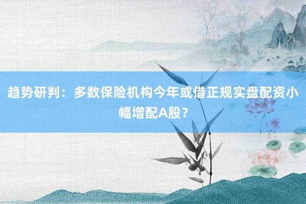 趋势研判：多数保险机构今年或借正规实盘配资小幅增配A股？