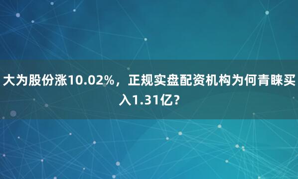 大为股份涨10.02%,正规实盘配资机构为何青睐买入1.31亿?