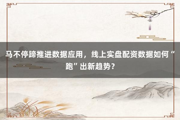 马不停蹄推进数据应用,线上实盘配资数据如何“跑”出新趋势?