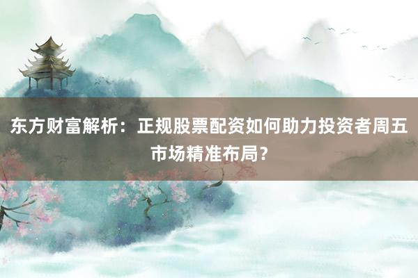 东方财富解析：正规股票配资如何助力投资者周五市场精准布局？