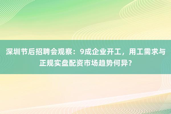 深圳节后招聘会观察：9成企业开工，用工需求与正规实盘配资市场趋势何异？
