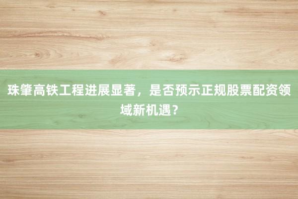 珠肇高铁工程进展显著，是否预示正规股票配资领域新机遇？