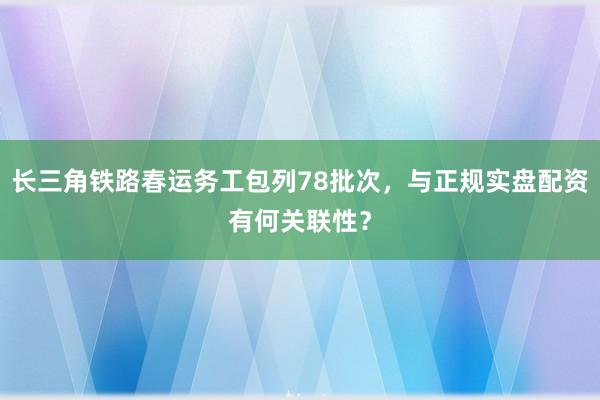 长三角铁路春运务工包列78批次，与正规实盘配资有何关联性？