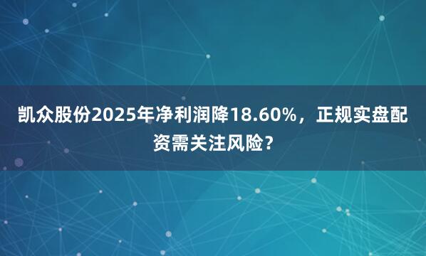 凯众股份2025年净利润降18.60%，正规实盘配资需关注风险？