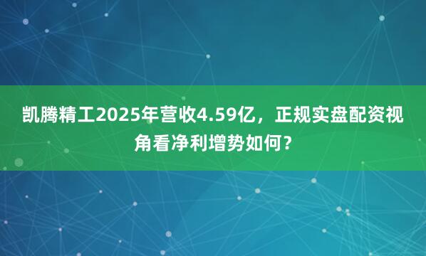 凯腾精工2025年营收4.59亿，正规实盘配资视角看净利增势如何？