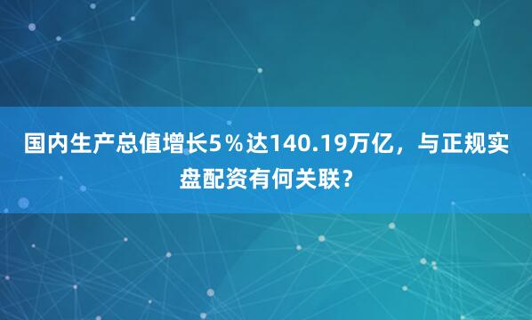 国内生产总值增长5％达140.19万亿，与正规实盘配资有何关联？