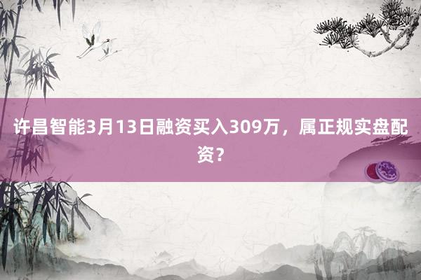 许昌智能3月13日融资买入309万，属正规实盘配资？