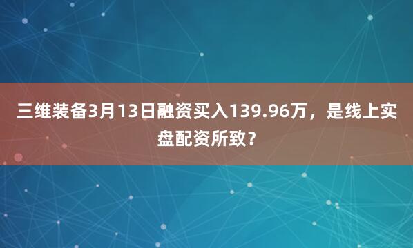 三维装备3月13日融资买入139.96万，是线上实盘配资所致？