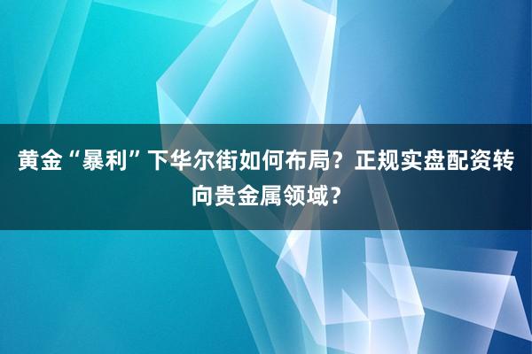 黄金“暴利”下华尔街如何布局？正规实盘配资转向贵金属领域？
