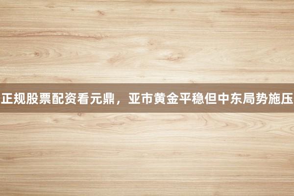 正规股票配资看元鼎，亚市黄金平稳但中东局势施压