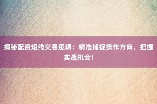 揭秘配资短线交易逻辑：精准捕捉操作方向，把握实战机会！