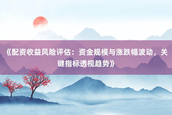 《配资收益风险评估：资金规模与涨跌幅波动，关键指标透视趋势》