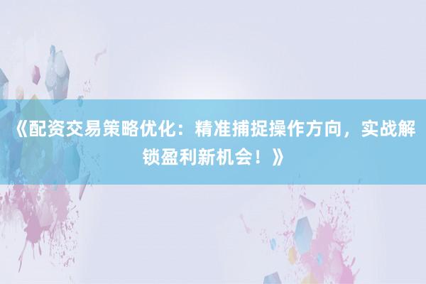 《配资交易策略优化：精准捕捉操作方向，实战解锁盈利新机会！》