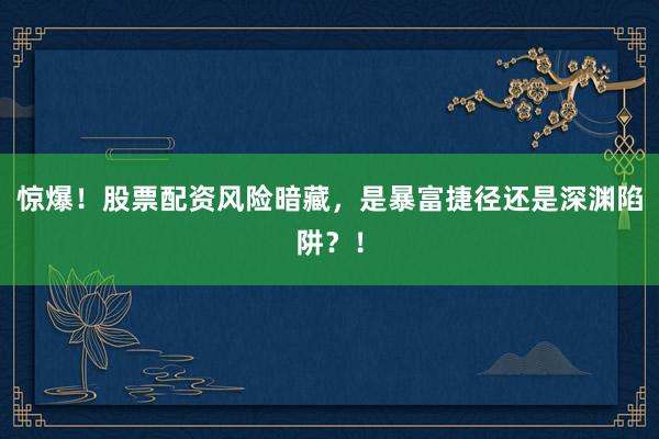 惊爆！股票配资风险暗藏，是暴富捷径还是深渊陷阱？！