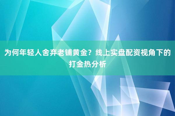 为何年轻人舍弃老铺黄金？线上实盘配资视角下的打金热分析