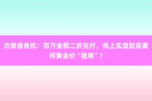 杰我睿危机：百万金额二折兑付，线上实盘配资藏何黄金价“赌局”？