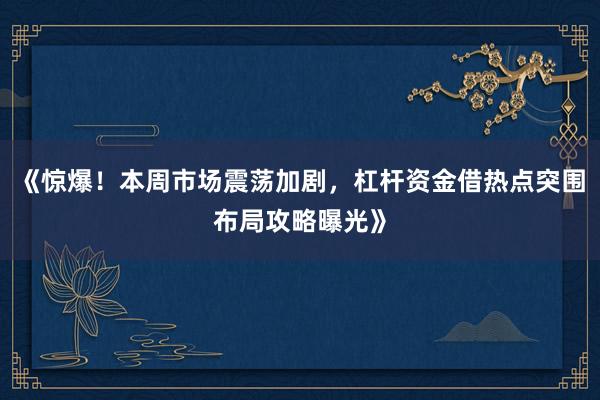 《惊爆！本周市场震荡加剧，杠杆资金借热点突围布局攻略曝光》