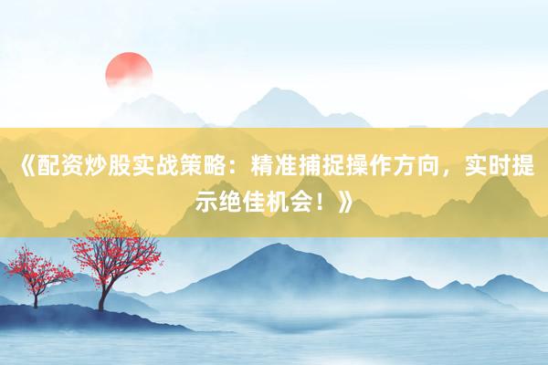 《配资炒股实战策略：精准捕捉操作方向，实时提示绝佳机会！》