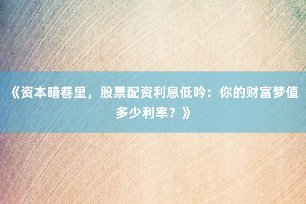 《资本暗巷里，股票配资利息低吟：你的财富梦值多少利率？》
