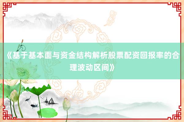 《基于基本面与资金结构解析股票配资回报率的合理波动区间》