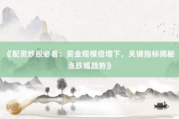 《配资炒股必看：资金规模倍增下，关键指标揭秘涨跌幅趋势》