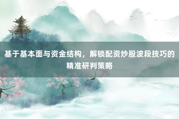 基于基本面与资金结构，解锁配资炒股波段技巧的精准研判策略
