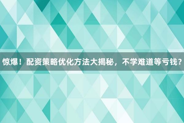惊爆！配资策略优化方法大揭秘，不学难道等亏钱？