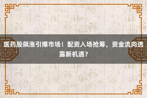 医药股飙涨引爆市场！配资入场抢筹，资金流向透露新机遇？