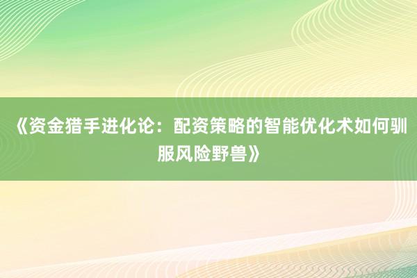 《资金猎手进化论：配资策略的智能优化术如何驯服风险野兽》
