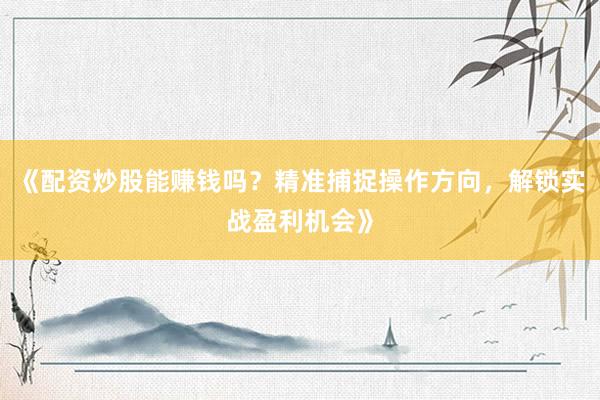 《配资炒股能赚钱吗？精准捕捉操作方向，解锁实战盈利机会》