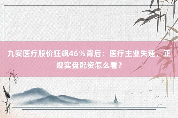九安医疗股价狂飙46％背后：医疗主业失速，正规实盘配资怎么看？