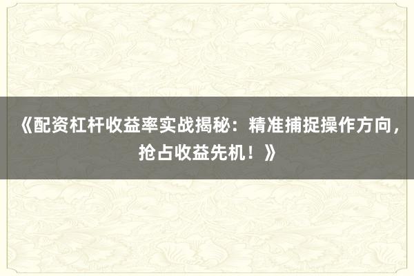 《配资杠杆收益率实战揭秘：精准捕捉操作方向，抢占收益先机！》